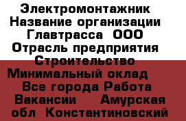 Электромонтажник › Название организации ­ Главтрасса, ООО › Отрасль предприятия ­ Строительство › Минимальный оклад ­ 1 - Все города Работа » Вакансии   . Амурская обл.,Константиновский р-н